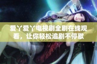 爱丫爱丫电视剧全剧在线观看，让你轻松追剧不停歇
