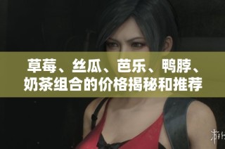 草莓、丝瓜、芭乐、鸭脖、奶茶组合的价格揭秘和推荐