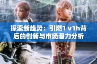 探索新趋势：引燃1 v1h背后的创新与市场潜力分析