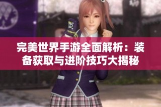 完美世界手游全面解析：装备获取与进阶技巧大揭秘