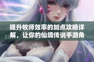 提升牧师效率的加点攻略详解，让你的仙境传说手游角色更强大