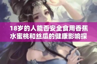 18岁的人能否安全食用香蕉水蜜桃和丝瓜的健康影响探讨
