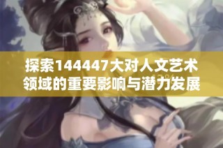 探索144447大对人文艺术领域的重要影响与潜力发展路径