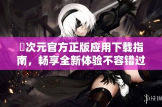 囧次元官方正版应用下载指南，畅享全新体验不容错过