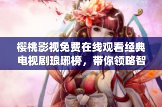 樱桃影视免费在线观看经典电视剧琅琊榜，带你领略智斗与权谋之美