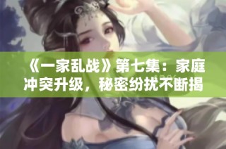 《一家乱战》第七集：家庭冲突升级，秘密纷扰不断揭开