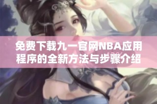 免费下载九一官网NBA应用程序的全新方法与步骤介绍