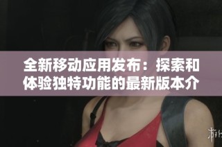 全新移动应用发布：探索和体验独特功能的最新版本介绍