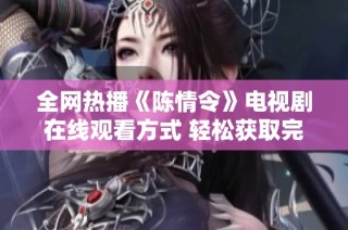 全网热播《陈情令》电视剧在线观看方式 轻松获取完整版高清资源分享