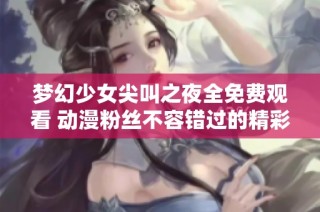 梦幻少女尖叫之夜全免费观看 动漫粉丝不容错过的精彩之作