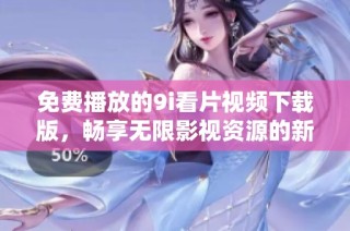 免费播放的9i看片视频下载版，畅享无限影视资源的新选择