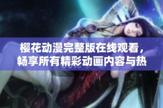 樱花动漫完整版在线观看，畅享所有精彩动画内容与热门作品