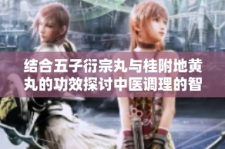 结合五子衍宗丸与桂附地黄丸的功效探讨中医调理的智慧与应用