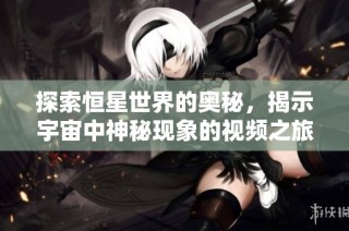 探索恒星世界的奥秘，揭示宇宙中神秘现象的视频之旅