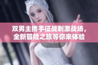 双男主携手征战刺激战场，全新冒险之旅等你来体验