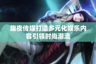趣夜传媒打造多元化娱乐内容引领时尚潮流