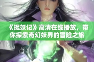 《捉妖记》高清在线播放，带你探索奇幻妖界的冒险之旅