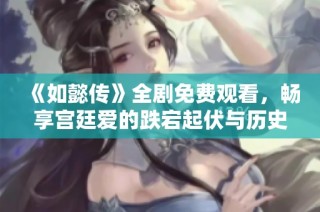 《如懿传》全剧免费观看，畅享宫廷爱的跌宕起伏与历史风云