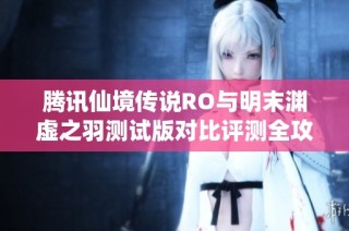 腾讯仙境传说RO与明末渊虚之羽测试版对比评测全攻略