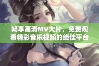 畅享高清MV大片，免费观看精彩音乐视频的绝佳平台