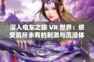 深入电车之狼 VR 世界：感受前所未有的刺激与沉浸体验