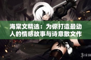 海棠文精选：为你打造最动人的情感故事与诗意散文作品