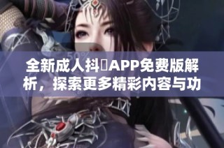 全新成人抖抈APP免费版解析，探索更多精彩内容与功能