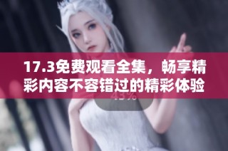 17.3免费观看全集，畅享精彩内容不容错过的精彩体验