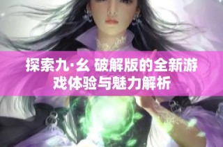 探索九·幺 破解版的全新游戏体验与魅力解析