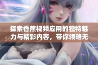 探索香蕉视频应用的独特魅力与精彩内容，带你领略无限可能