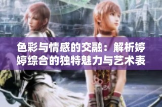 色彩与情感的交融：解析婷婷综合的独特魅力与艺术表现方式