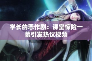学长的恶作剧：课堂惊险一幕引发热议视频
