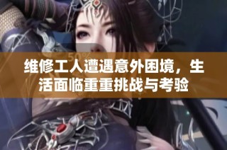 维修工人遭遇意外困境，生活面临重重挑战与考验