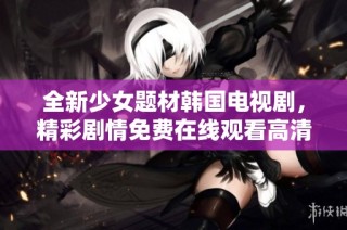 全新少女题材韩国电视剧，精彩剧情免费在线观看高清剧集