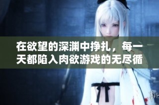 在欲望的深渊中挣扎，每一天都陷入肉欲游戏的无尽循环