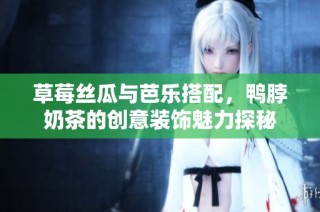 草莓丝瓜与芭乐搭配，鸭脖奶茶的创意装饰魅力探秘