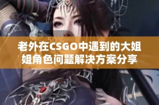 老外在CSGO中遇到的大姐姐角色问题解决方案分享