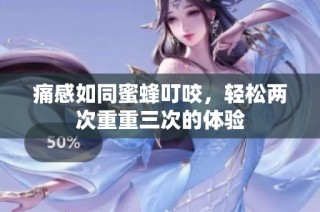 痛感如同蜜蜂叮咬，轻松两次重重三次的体验