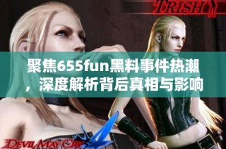 聚焦655fun黑料事件热潮，深度解析背后真相与影响