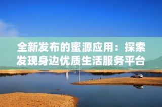 全新发布的蜜源应用：探索发现身边优质生活服务平台