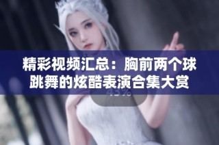 精彩视频汇总：胸前两个球跳舞的炫酷表演合集大赏