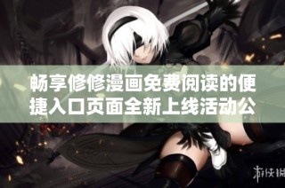 畅享修修漫画免费阅读的便捷入口页面全新上线活动公告