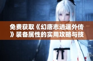 免费获取《幻唐志逍遥外传》装备属性的实用攻略与技巧分享