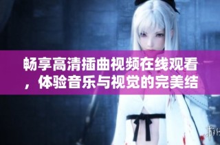 畅享高清插曲视频在线观看，体验音乐与视觉的完美结合
