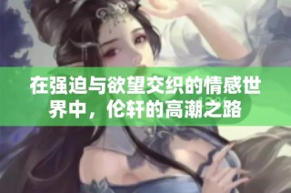 在强迫与欲望交织的情感世界中，伦轩的高潮之路