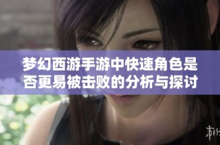 梦幻西游手游中快速角色是否更易被击败的分析与探讨