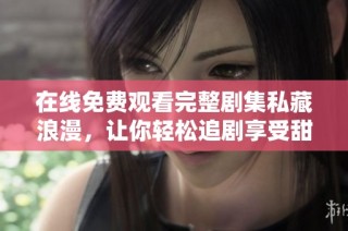 在线免费观看完整剧集私藏浪漫，让你轻松追剧享受甜蜜爱情故事