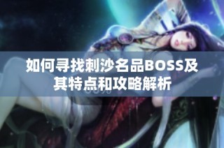 如何寻找刺沙名品BOSS及其特点和攻略解析