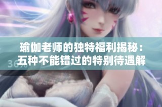 瑜伽老师的独特福利揭秘：五种不能错过的特别待遇解析