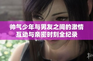 帅气少年与男友之间的激情互动与亲密时刻全纪录